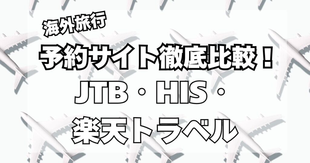 海外旅行はJTB、HIS、楽天トラベルどこで予約するのが良いのか?徹底比較!
