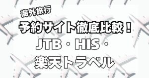 海外旅行はJTB、HIS、楽天トラベルどこで予約するのが良いのか?徹底比較!