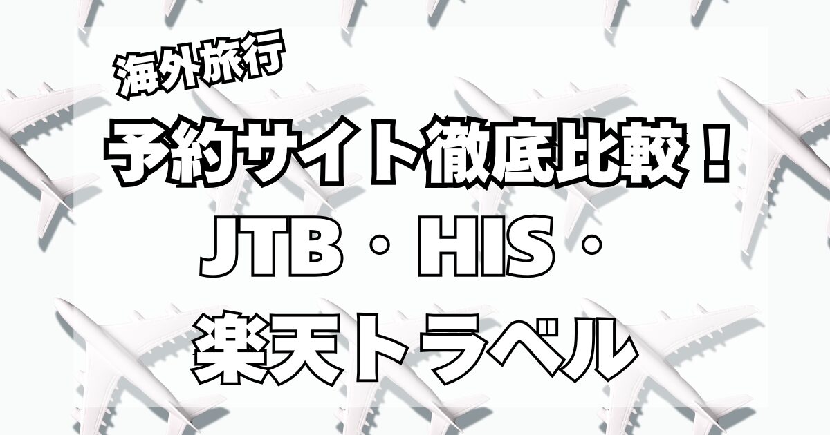 海外旅行はJTB、HIS、楽天トラベルどこで予約するのが良いのか？徹底比較！